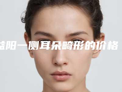益阳一侧耳朵畸形的价格大致要多少