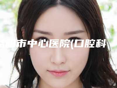 益阳市中心医院(口腔科)好不好-收费标准2025表展示