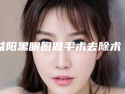 益阳黑眼圈做手术去除术哪儿便宜