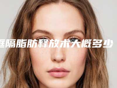 眶隔脂肪释放术大概多少费用_眼袋脂肪不够可以做眶隔脂肪释放吗？!