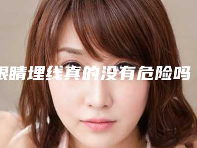 眼睛埋线真的没有危险吗「眼睛埋线失败的危害」