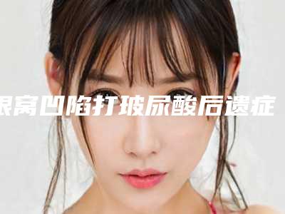 眼窝凹陷打玻尿酸后遗症如何解决