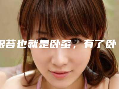 眼苔也就是卧蚕,有了卧蚕说明了什么(眼卧蚕的区别图片欣赏)