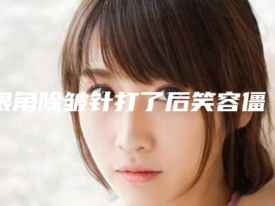 眼角除皱针打了后笑容僵硬怎么办眼角除皱纹打什么针好!