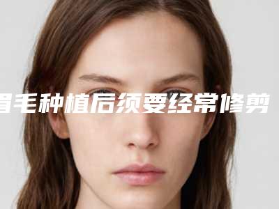眉毛种植后须要经常修剪吗（种植的眉毛一般可以维持多久）