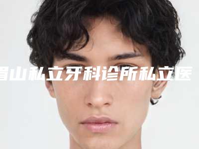 眉山私立牙科诊所私立医院排行前十名,乐山峨眉山四零牙科高居首位,第六名遍布全国各省