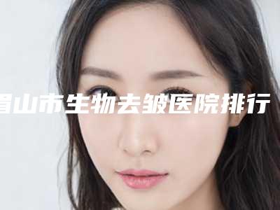 眉山市生物去皱医院排行榜前十强大推荐(眉山美漾医疗美容是经验丰富的人气医生)