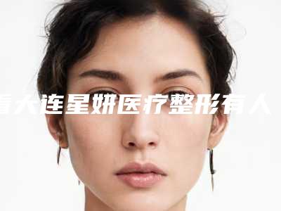 看大连星妍医疗整形有人去过后评价:李伟做吸脂好,沈文强做注射玻尿酸塑形好