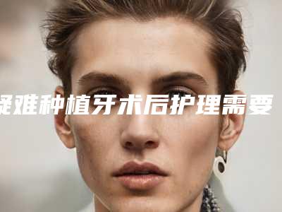 疑难种植牙术后护理需要注意什么