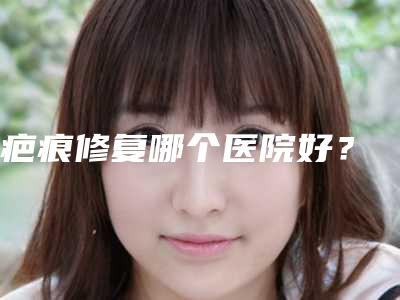 疤痕修复哪个医院好？