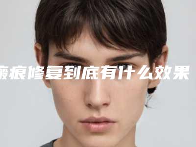 瘢痕修复到底有什么效果,瘢痕修复的效果如何