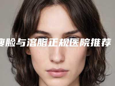 瘦脸与溶脂正规医院推荐:瘦脸与溶脂医院前30位机构点评