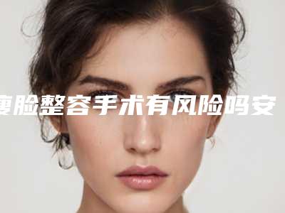 瘦脸整容手术有风险吗安全吗「瘦脸整容手术适合什么人群,有风险吗」