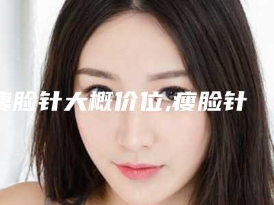 瘦脸针大概价位,瘦脸针都是什么价位