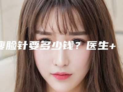 瘦脸针要多少钱?医生+案例+相关医院