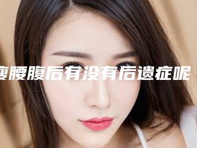 瘦腰腹后有没有后遗症呢「瘦腰腹会出现什么后遗症吗」