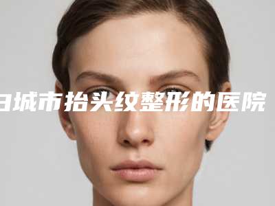 白城市抬头纹整形的医院-白城市抬头纹整形医院排行榜分享这七个本地口碑医美参考