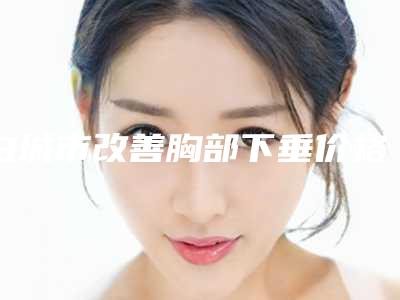 白城市改善胸部下垂价格表(费用)权威专家强烈推荐-白城中心医院手术价格大致要多少