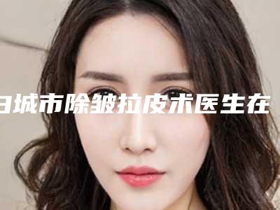 白城市除皱拉皮术医生在榜清单挑选优质好医生攻略来啦-白城市除皱拉皮术整形医生