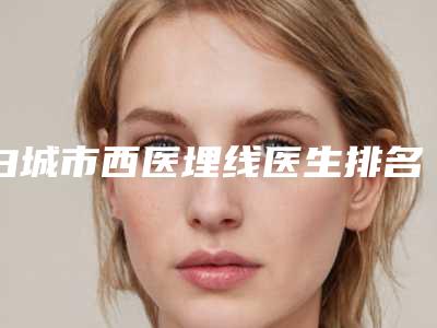 白城市西医埋线医生排名前十名优选-许巍医生价格标准重点看