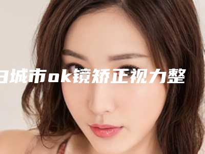 白城市ok镜矫正视力整形医院(白城洋洋医疗美容门诊部你一定要了解)