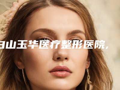 白山玉华医疗整形医院,白山保健医疗美容门诊部一起来看看哪些牛