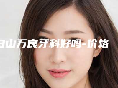白山万良牙科好吗-价格表(费用)官网公布