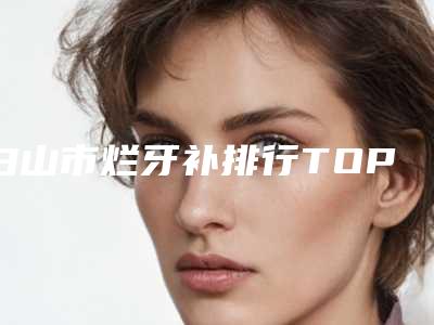 白山市烂牙补排行TOP10强强榜专位甄选-白山市烂牙补口腔医生