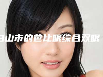 白山市的芭比眼综合双眼皮医院-临江市人民医院整形美容外科看哪个医生技术好