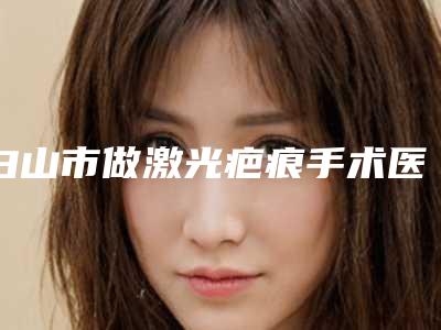 白山市做激光疤痕手术医生排行榜前十位专个推荐-盛宝凤医生是上上之选