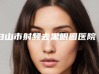 白山市射频去黑眼圈医院排名前十强人气测评(白山苏楠医疗美容诊所口碑好收费不坑)