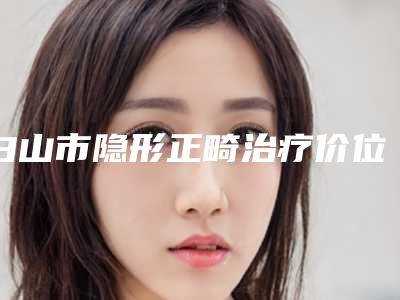 白山市隐形正畸治疗价位表公布 2025-白山市隐形正畸治疗价格