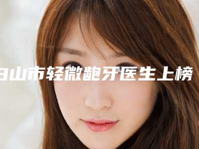 白山市轻微龅牙医生上榜清单十强权威精选-白山市李春口腔医生