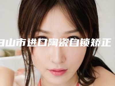 白山市进口陶瓷自锁矫正收费明细发布-白山市进口陶瓷自锁矫正价格
