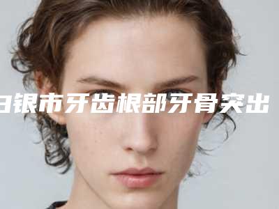 白银市牙齿根部牙骨突出医院排行榜新版推荐(白银市牙齿根部牙骨突出口腔医院五强医美实力不小看)