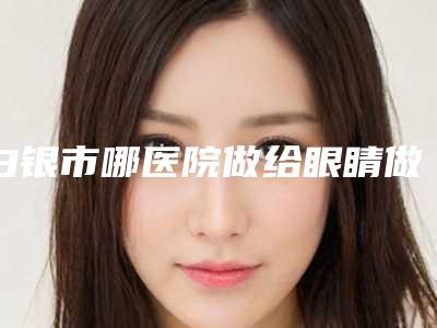 白银市哪医院做给眼睛做斜视手术-白银万叶兴医学美容整形诊所正规有名气