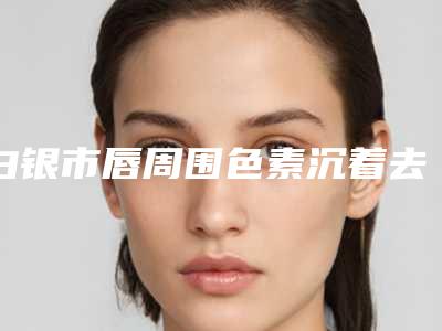 白银市唇周围色素沉着去除医院上榜清单前十哪个名气高(白银唯艺黛妮美容样样yyds)
