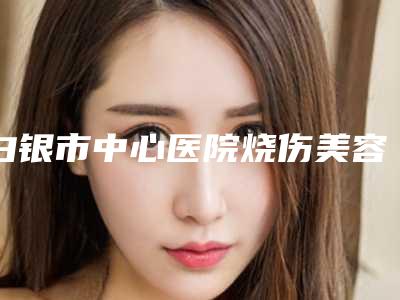 白银市中心医院烧伤美容整形外科下肢植皮手术术要多少价格