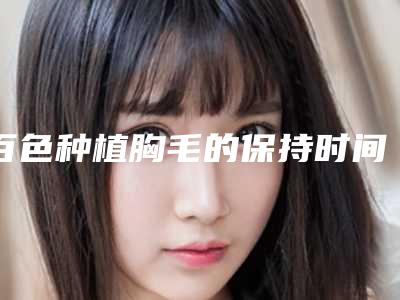 百色种植胸毛的保持时间