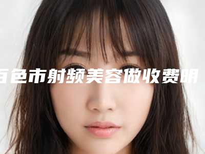 百色市射频美容做收费明细价格表2025一览-百色市射频美容做价格行情