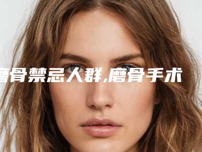 磨骨禁忌人群,磨骨手术的优点有哪些