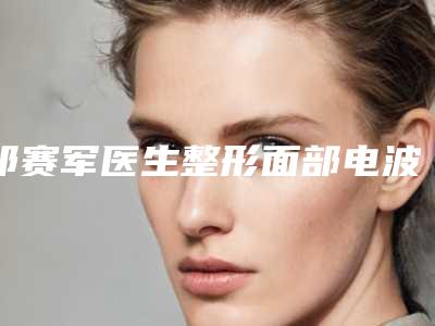 祁赛军医生整形面部电波拉皮效果一绝，速看不亏-甘肃医学院附属医院整形科