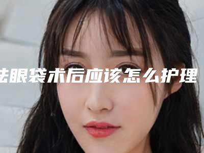 祛眼袋术后应该怎么护理?