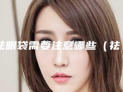 祛眼袋需要注意哪些(祛眼袋的注意事项)