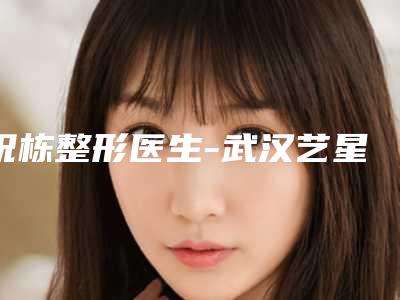 祝栋整形医生-武汉艺星美容整形医院祝栋医师教你如何避雷避坑