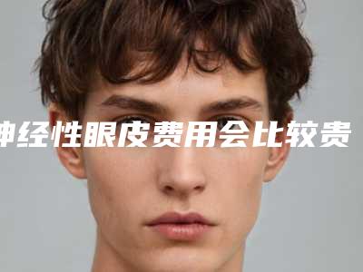 神经性眼皮费用会比较贵吗「神经性眼皮费用和效果」