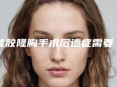 硅胶隆胸手术后遗症需要知道(硅胶隆胸手术失败)