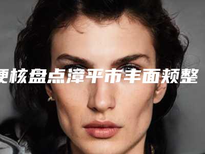 硬核盘点漳平市丰面颊整形价格表简介