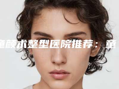 童颜术整型医院推荐:童颜术医院30强1v1对比