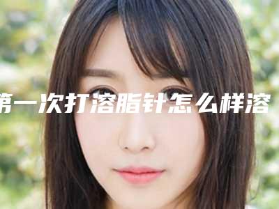 第一次打溶脂针怎么样溶脂针第一次打有用吗
